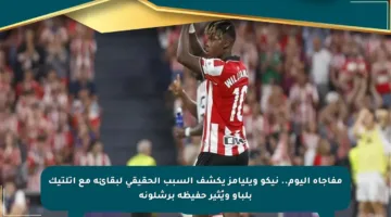 مفاجأة اليوم.. نيكو ويليامز يكشف السبب الحقيقي لبقائه مع أتلتيك بلباو ويُثير حفيظة برشلونة